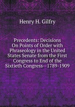 Precedents: Decisions On Points of Order with Phraseology in the United States Senate from the First Congress to End of the Sixtieth Congress--1789-1909