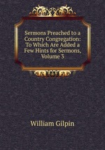 Sermons Preached to a Country Congregation: To Which Are Added a Few Hints for Sermons, Volume 3