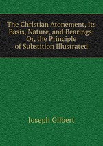 The Christian Atonement, Its Basis, Nature, and Bearings: Or, the Principle of Substition Illustrated