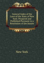 General Index of the Laws of the State of New York: Prepared and Published Pursuant to a Resolution of the Senate