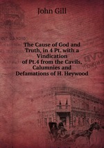 The Cause of God and Truth, in 4 Pt. with a Vindication of Pt.4 from the Cavils, Calumnies and Defamations of H. Heywood