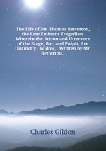 The Life of Mr. Thomas Betterton, the Late Eminent Tragedian. Wherein the Action and Utterance of the Stage, Bar, and Pulpit, Are Distinctly . Widow, . Written by Mr. Betterton.