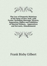 The Law of Domestic Relations of the State of New York, with Forms: Including Marriage, Divorce, Separation, Rights and Liabilities of Married Women, . Apprentices and Servants, Abandonment