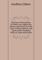 The Law of Executions: To Which Are Added, the History and Practice of the Court of King`s Bench; and Some Cases Touching Wills of Lands and Goods