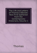 The Life and Letters of Thomas  Becket: Now First Gathered from the Contemporary Historians, Volume 1