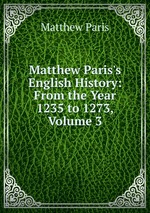 Matthew Paris`s English History: From the Year 1235 to 1273, Volume 3