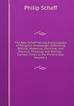 The New Schaff-Herzog Encyclopedia of Religious Knowledge: Embracing Biblical, Historical, Doctrinal, and Practical Theology and Biblical, . Earliest Times to the Present Day, Volume 6