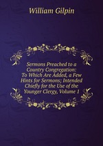 Sermons Preached to a Country Congregation: To Which Are Added, a Few Hints for Sermons; Intended Chiefly for the Use of the Younger Clergy, Volume 1