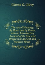The Art of Weaving: By Hand and by Power, with an Introductory Account of Its Rise and Progress in Ancient and Modern Times