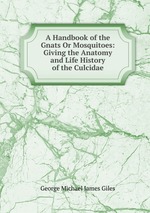 A Handbook of the Gnats Or Mosquitoes: Giving the Anatomy and Life History of the Culcidae
