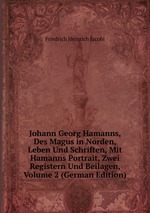 Johann Georg Hamanns, Des Magus in Norden, Leben Und Schriften, Mit Hamanns Portrait, Zwei Registern Und Beilagen, Volume 2 (German Edition)