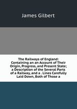 The Railways of England: Containing an an Account of Their Origin, Progress, and Present State; a Description of the Several Parts of a Railway, and a . Lines Carefully Laid Down, Both of Those a
