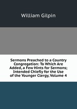 Sermons Preached to a Country Congregation: To Which Are Added, a Few Hints for Sermons; Intended Chiefly for the Use of the Younger Clergy, Volume 4