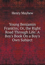 Young Benjamin Franklin; Or, the Right Road Through Life: A Boy`s Book On a Boy`s Own Subject