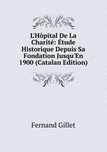 L`Hpital De La Charit: tude Historique Depuis Sa Fondation Jusqu`En 1900 (Catalan Edition)