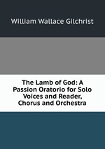 The Lamb of God: A Passion Oratorio for Solo Voices and Reader, Chorus and Orchestra