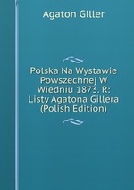 Polska Na Wystawie Powszechnej W Wiedniu 1873. R: Listy Agatona Gillera (Polish Edition)