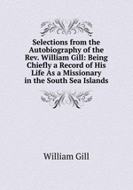 Selections from the Autobiography of the Rev. William Gill: Being Chiefly a Record of His Life As a Missionary in the South Sea Islands