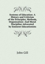 Systems of Education: A History and Criticism of the Principles, Methods, Organization: And Moral Discipline Advocated by Eminent Educationists