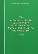 An Inquiry Into the Causes of the Pressure On the Money Market During the Year 1839