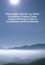 Philosophie Morale: La Vrit Considre Comme Cause Unique Du Progr`es De La Civilisation (French Edition)