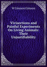 Vivisections and Painful Experiments On Living Animals: Their Unjustifiability