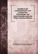 Handbuch der mathematischen und technischen Chronologie. das Zeitrechnungswesen der Vlker Band 1