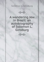 A wandering Jew in Brazil: an autobiography of Solomon L. Ginsburg