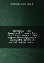 Translations: forms of ceremonial, &c., on the death of the dowager queen, and of the Emperor Taoukwong ; also an account of the celebrated porcelain tower of Nanking