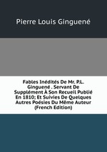 Fables Indits De Mr. P.L. Ginguen . Servant De Supplment  Son Recueil Publi En 1810; Et Suivies De Quelques Autres Posies Du Mme Auteur (French Edition)