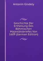 Geschichte Der Ertheilung Des Bhmischen Majesttsbriefes Von 1609 (German Edition)