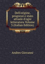 Dell`origine, progressi e stato attuale d`ogni letteratura Volume 3 (Italian Edition)