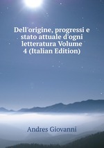 Dell`origine, progressi e stato attuale d`ogni letteratura Volume 4 (Italian Edition)