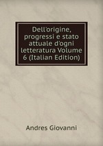 Dell`origine, progressi e stato attuale d`ogni letteratura Volume 6 (Italian Edition)