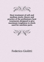 Heat treatment of soft and medium steels; theory and practice of the preliminary heat treatments designed to give maximum toughness to steels used for machine parts