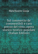 Sul commercio de` commestibili e caro prezzo del vitto; opera storico-teorico-popolare (Italian Edition)
