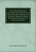 Titoli Del Professore Vincenzo Di Giovanni Per Concorso Alla Cattedra Di Filosofia Teoretica Nella R.Universit Di Palermo (Italian Edition)