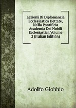 Lezioni Di Diplomanzia Ecclesiastica Dettate, Nella Pontificia Academia Dei Nobili Ecclesiastici, Volume 2 (Italian Edition)