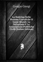 La Dottrina Delle Persone Giuridiche O Corpi Morali: Le Istituzioni E Le Associazioni Pubbliche Civili (Italian Edition)