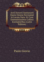 Actii Synceri Sannazarii Opera Omnia Novissim in Lucem Data: Et Cum Emendatissimis Collata Exemplaribus (Latin Edition)