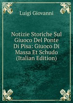 Notizie Storiche Sul Giuoco Del Ponte Di Pisa: Giuoco Di Massa Et Schudo (Italian Edition)