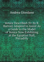 Venice Described (Tr. by R. Barton) Adapted to Assist As a Guide to the Model of Venice Now Exhibiting at the Egyptian Hall, Piccadilly