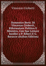 Domenico Berti. Di Vincenzo Gioberti, Riformatore Politico E Ministro, Con Sue Lettere Inedite a P. Riberi E G. Baracco (Italian Edition)