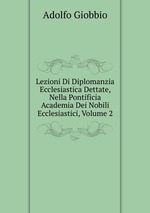 Lezioni Di Diplomanzia Ecclesiastica Dettate, Nella Pontificia Academia Dei Nobili Ecclesiastici, Volume 2