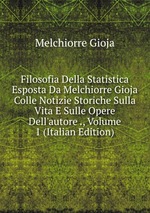 Filosofia Della Statistica Esposta Da Melchiorre Gioja Colle Notizie Storiche Sulla Vita E Sulle Opere Dell`autore ., Volume 1 (Italian Edition)