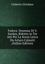 Fedora: Dramma Di V. Sardou, Ridotto in Tre Atti Per La Scena Lirica Da Arturo Colautti (Italian Edition)