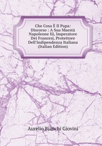 Che Cosa  Il Papa: Discorso : A Sua Maest Napoleone Iii, Imperatore Dei Francesi, Protettore Dell`Indipendenza Italiana (Italian Edition)