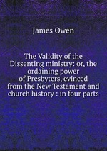 The Validity of the Dissenting ministry: or, the ordaining power of Presbyters, evinced from the New Testament and church history : in four parts