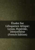 tudes Sur L`loquence Attique: Lysias, Hypride, Dmosthne (French Edition)