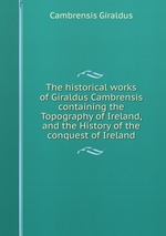 The historical works of Giraldus Cambrensis containing the Topography of Ireland, and the History of the conquest of Ireland